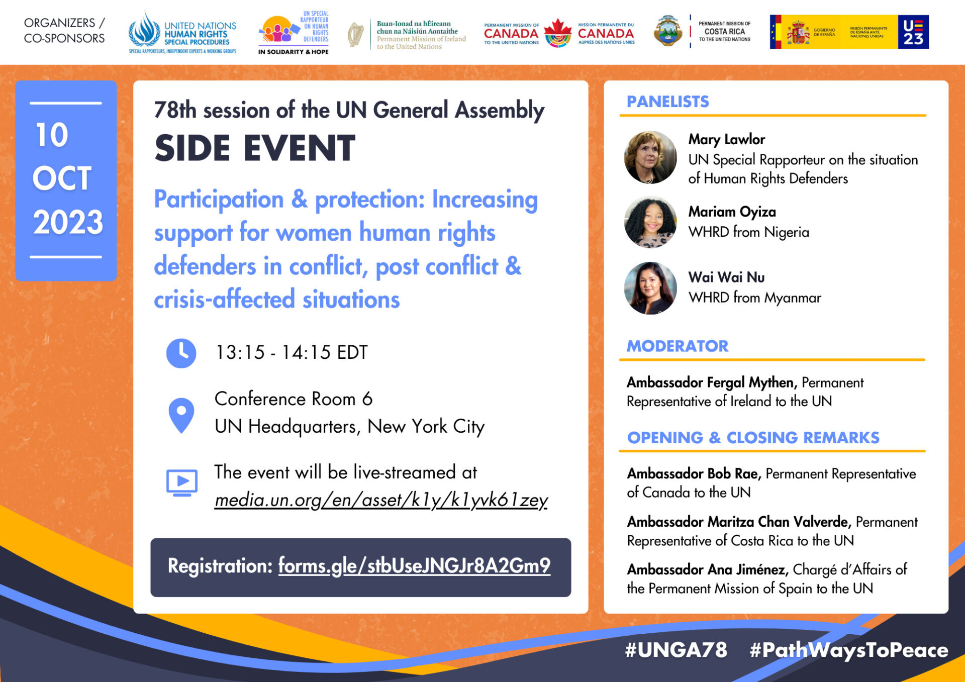 Flyer for the side event on 10 October 2023 in New York, titled "Participation and protection: Increasing support for WHRDs in conflict, post conflict and crisis-affected situations" Location: Conference Room 6, UN Headquarters, New York City, Time: 13:15-14:15 (EDT). The event will be live streamed media.un.org/en/webtv. Panelists are Mary Lawlor, UN Special Rapporteur on the situation of HRDs, Mariam Oyiza, a WHRD from Nigeria and Wai Wai Nu, a WHRD from Myanmar. Moderator will be Ambassador Fergal Mythen, Permanent Representative of Ireland to the UN. Opening Remarks will be given by Ambassador Bob Rae, Permanent Representative of Canada to the UN and Ambassador Maritza Chan Valverde, Permanent Representative of Costa Rica to the UN. Closing remarks will be given by Ambassador Ana Jiménez, Chargé d’Affairs of the Permanent Mission of Spain.