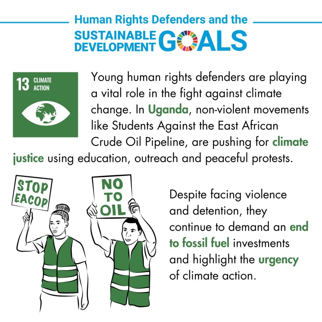 The Infographic, titled 'Human Rights Defenders and the Sustainable Development Goals' focuses on Goal number 13: Climate Action, represented by an icon featuring a globe within an eye shape on a green square background, symbolising global awareness of climate action. The infographic highlights the role of young human rights defenders in Uganda who are involved in non-violent movements like 'Students Against the East African Crude Oil Pipeline.' These activists are advocating for climate justice through education, outreach, and peaceful protests. Despite facing violence and detention, they continue to demand an end to fossil fuel investments and stress the urgency of climate action. At the bottom, an illustration shows two young human rights defenders holding signs that say ‘Stop EACOP' and ‘No to oil’ in upper-case letters.